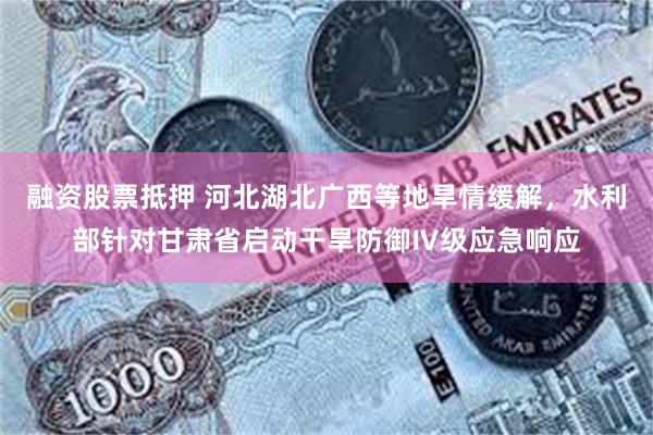 融资股票抵押 河北湖北广西等地旱情缓解，水利部针对甘肃省启动干旱防御Ⅳ级应急响应