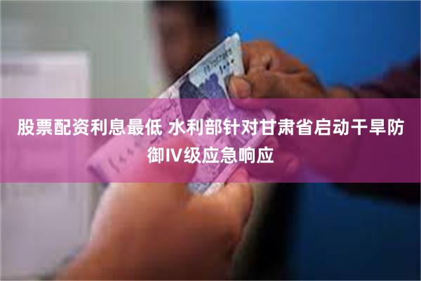 股票配资利息最低 水利部针对甘肃省启动干旱防御Ⅳ级应急响应