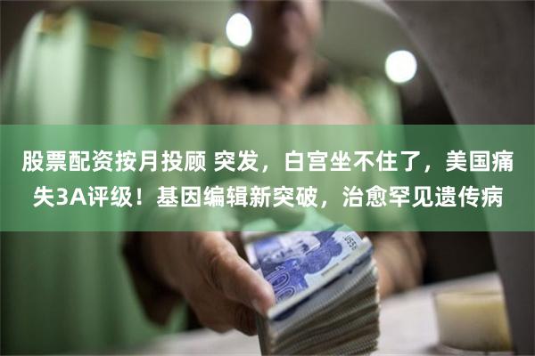 股票配资按月投顾 突发，白宫坐不住了，美国痛失3A评级！基因编辑新突破，治愈罕见遗传病