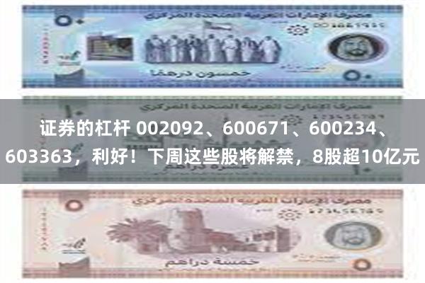 证券的杠杆 002092、600671、600234、603363，利好！下周这些股将解禁，8股超10亿元