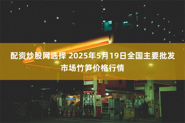 配资炒股网选择 2025年5月19日全国主要批发市场竹笋价格行情