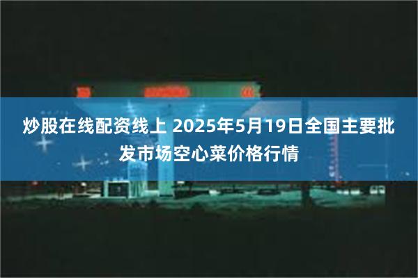 炒股在线配资线上 2025年5月19日全国主要批发市场空心菜价格行情