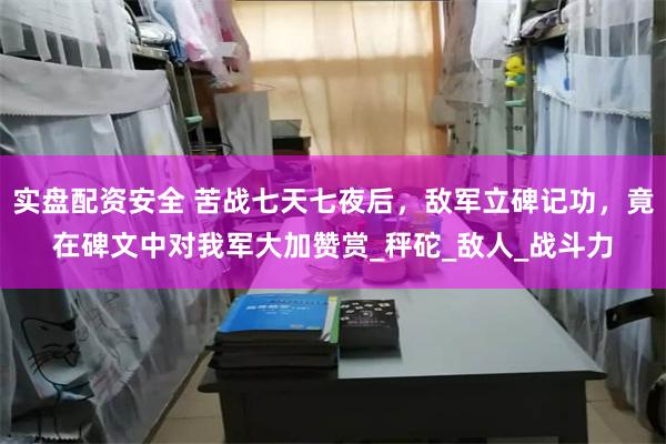 实盘配资安全 苦战七天七夜后，敌军立碑记功，竟在碑文中对我军大加赞赏_秤砣_敌人_战斗力