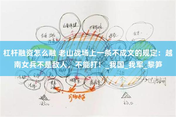 杠杆融资怎么融 老山战场上一条不成文的规定：越南女兵不是敌人，不能打！_我国_我军_黎笋