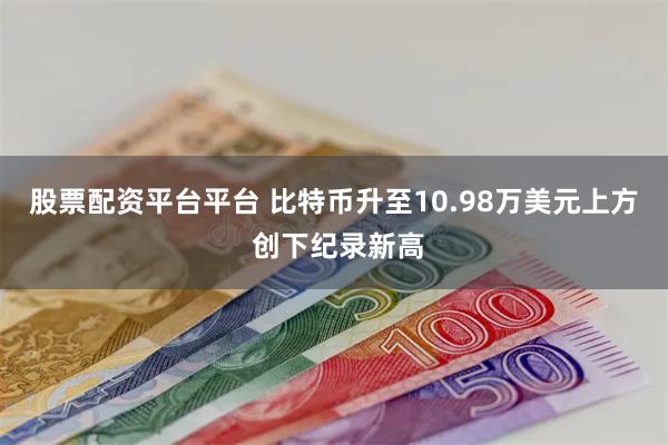 股票配资平台平台 比特币升至10.98万美元上方 创下纪录新高