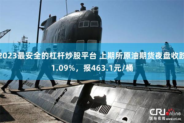 2023最安全的杠杆炒股平台 上期所原油期货夜盘收跌1.09%，报463.1元/桶