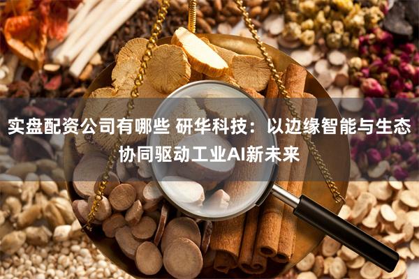 实盘配资公司有哪些 研华科技：以边缘智能与生态协同驱动工业AI新未来