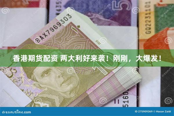 香港期货配资 两大利好来袭！刚刚，大爆发！