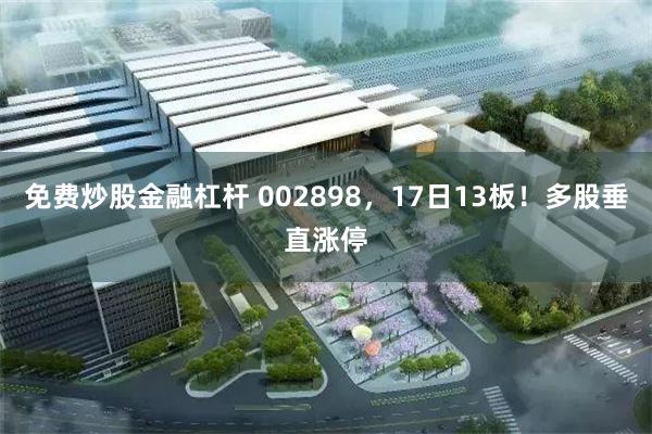 免费炒股金融杠杆 002898，17日13板！多股垂直涨停