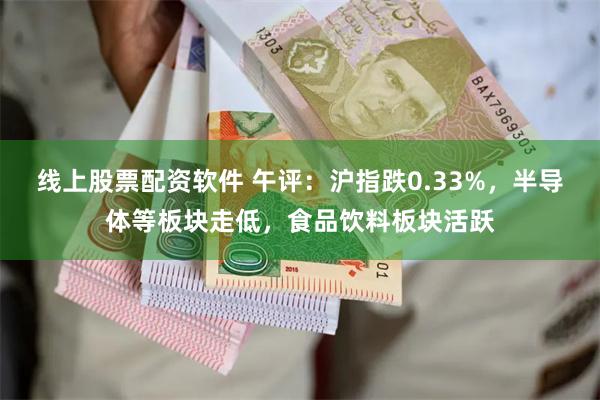线上股票配资软件 午评：沪指跌0.33%，半导体等板块走低，食品饮料板块活跃