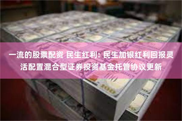 一流的股票配资 民生红利: 民生加银红利回报灵活配置混合型证券投资基金托管协议更新