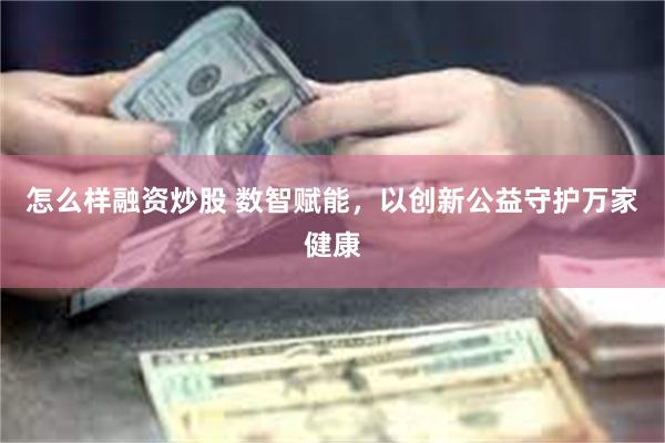 怎么样融资炒股 数智赋能，以创新公益守护万家健康