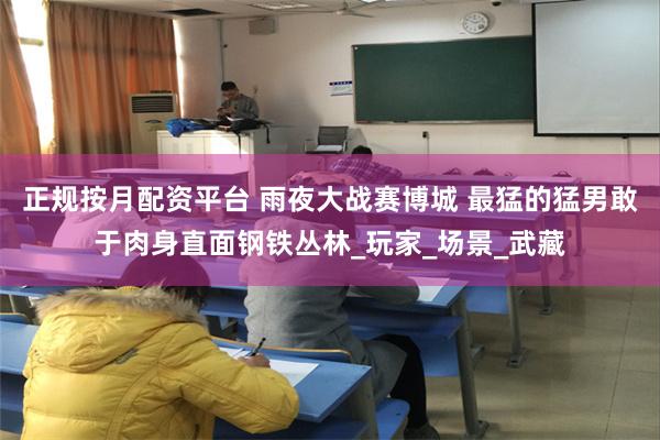 正规按月配资平台 雨夜大战赛博城 最猛的猛男敢于肉身直面钢铁丛林_玩家_场景_武藏