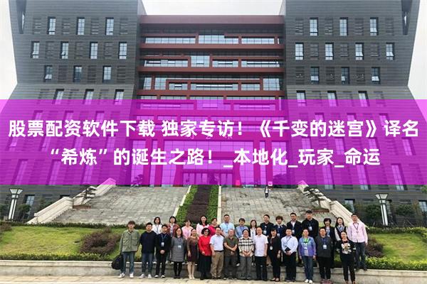 股票配资软件下载 独家专访！《千变的迷宫》译名“希炼”的诞生之路！_本地化_玩家_命运