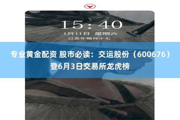 专业黄金配资 股市必读：交运股份（600676）登6月3日交易所龙虎榜