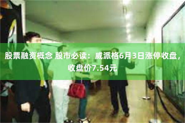 股票融资概念 股市必读：威派格6月3日涨停收盘，收盘价7.54元