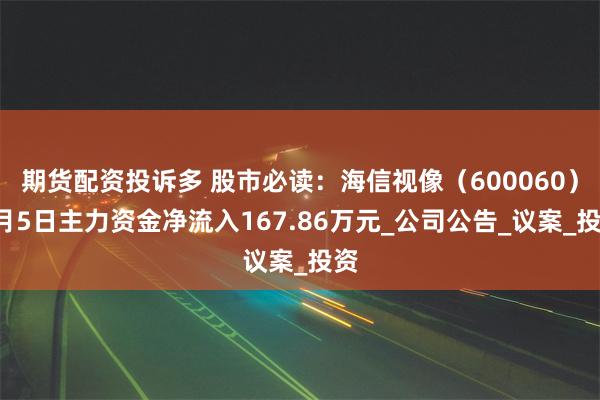 期货配资投诉多 股市必读：海信视像（600060）6月5日主力资金净流入167.86万元_公司公告_议案_投资