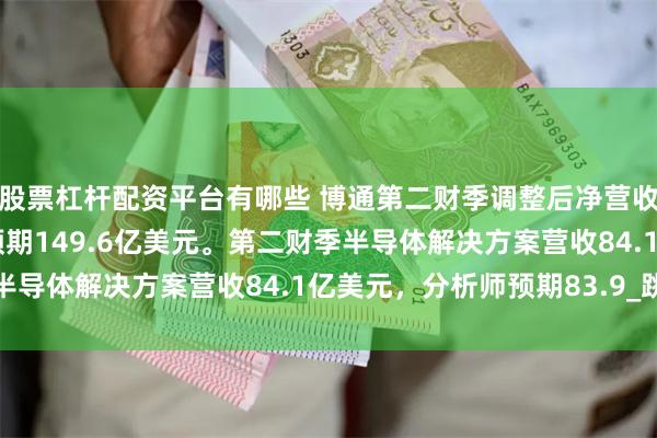 股票杠杆配资平台有哪些 博通第二财季调整后净营收150亿美元，分析师预期149.6亿美元。第二财季半导体解决方案营收84.1亿美元，分析师预期83.9_跳水