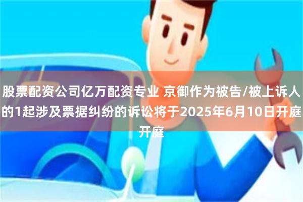 股票配资公司亿万配资专业 京御作为被告/被上诉人的1起涉及票据纠纷的诉讼将于2025年6月10日开庭