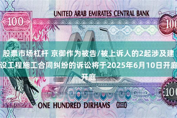 股票市场杠杆 京御作为被告/被上诉人的2起涉及建设工程施工合同纠纷的诉讼将于2025年6月10日开庭