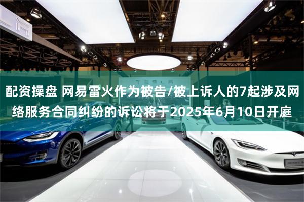 配资操盘 网易雷火作为被告/被上诉人的7起涉及网络服务合同纠纷的诉讼将于2025年6月10日开庭