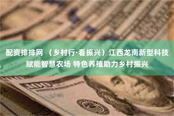 配资排排网 （乡村行·看振兴）江西龙南新型科技赋能智慧农场 特色养殖助力乡村振兴