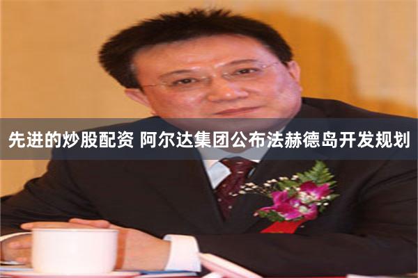 先进的炒股配资 阿尔达集团公布法赫德岛开发规划
