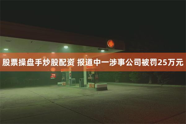 股票操盘手炒股配资 报道中一涉事公司被罚25万元