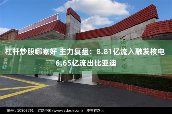 杠杆炒股哪家好 主力复盘：8.81亿流入融发核电 6.65亿流出比亚迪