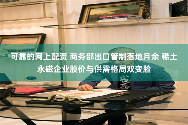 可靠的网上配资 商务部出口管制落地月余 稀土永磁企业股价与供需格局双变脸