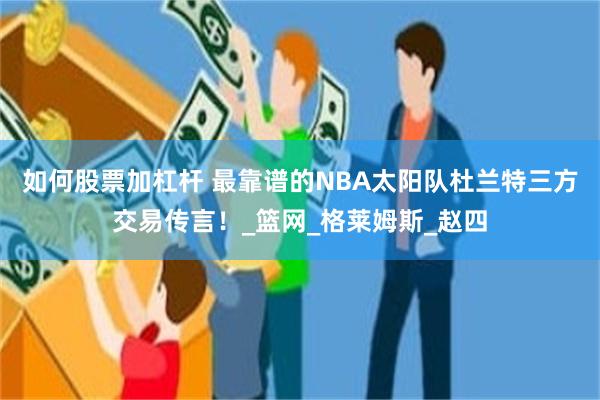 如何股票加杠杆 最靠谱的NBA太阳队杜兰特三方交易传言！_篮网_格莱姆斯_赵四