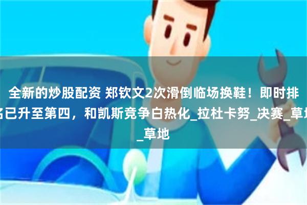 全新的炒股配资 郑钦文2次滑倒临场换鞋！即时排名已升至第四，和凯斯竞争白热化_拉杜卡努_决赛_草地