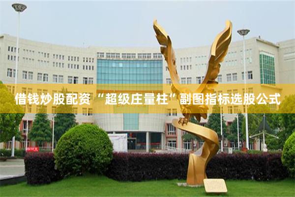 借钱炒股配资 “超级庄量柱”副图指标选股公式