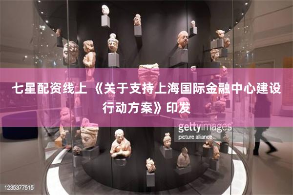 七星配资线上 《关于支持上海国际金融中心建设行动方案》印发