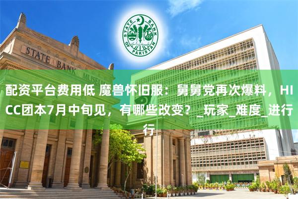 配资平台费用低 魔兽怀旧服：舅舅党再次爆料，HICC团本7月中旬见，有哪些改变？_玩家_难度_进行