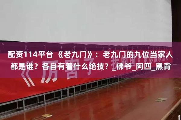 配资114平台 《老九门》：老九门的九位当家人都是谁？各自有着什么绝技？_佛爷_阿四_黑背