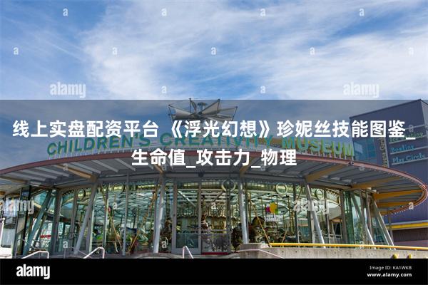 线上实盘配资平台 《浮光幻想》珍妮丝技能图鉴_生命值_攻击力_物理