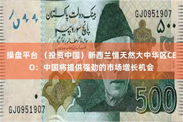 操盘平台 （投资中国）新西兰恒天然大中华区CEO：中国将提供强劲的市场增长机会
