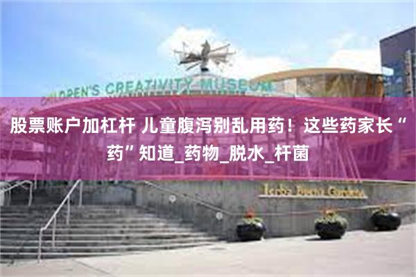 股票账户加杠杆 儿童腹泻别乱用药！这些药家长“药”知道_药物_脱水_杆菌