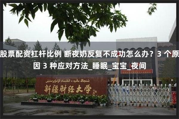股票配资杠杆比例 断夜奶反复不成功怎么办？3 个原因 3 种应对方法_睡眠_宝宝_夜间