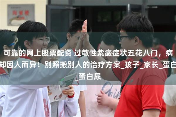 可靠的网上股票配资 过敏性紫癜症状五花八门，病因却因人而异！别照搬别人的治疗方案_孩子_家长_蛋白尿
