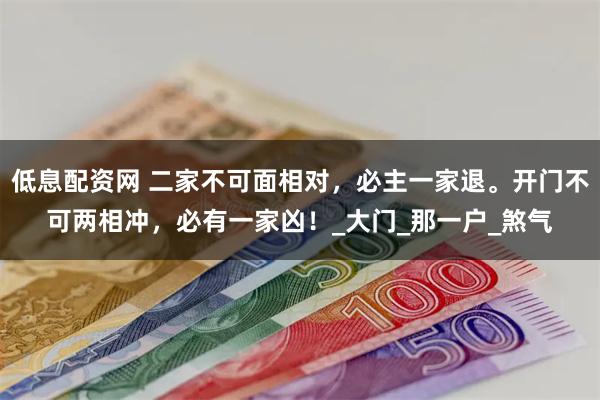 低息配资网 二家不可面相对，必主一家退。开门不可两相冲，必有一家凶！_大门_那一户_煞气