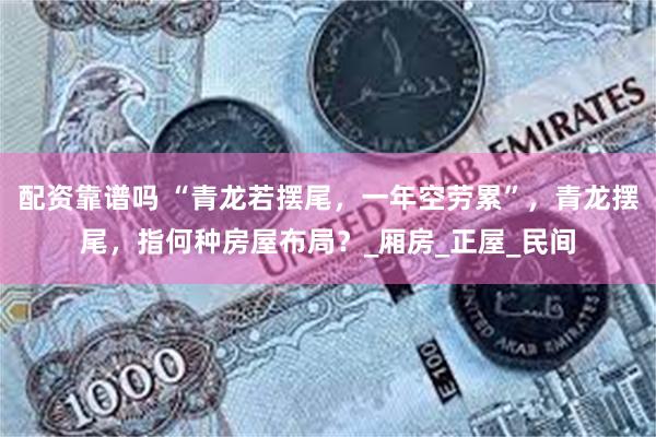 配资靠谱吗 “青龙若摆尾，一年空劳累”，青龙摆尾，指何种房屋布局？_厢房_正屋_民间
