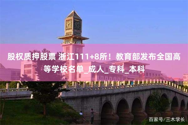 股权质押股票 浙江111+8所！教育部发布全国高等学校名单_成人_专科_本科