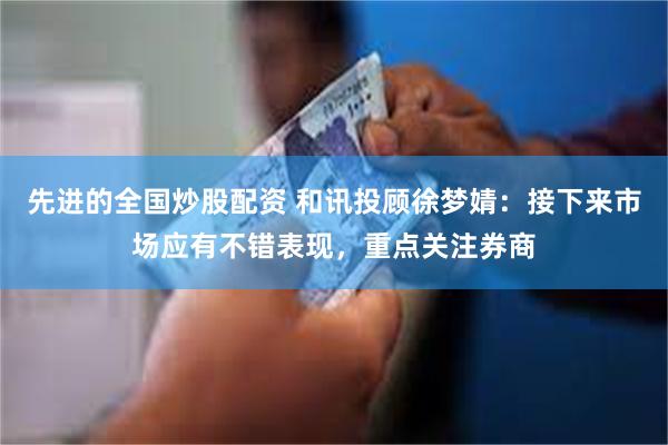 先进的全国炒股配资 和讯投顾徐梦婧：接下来市场应有不错表现，重点关注券商