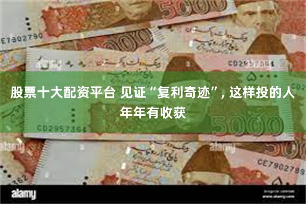 股票十大配资平台 见证“复利奇迹”, 这样投的人年年有收获