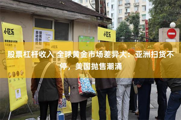 股票杠杆收入 全球黄金市场差异大：亚洲扫货不停，美国抛售潮涌