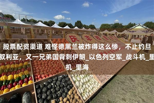 股票配资渠道 难怪德黑兰被炸得这么惨，不止约旦和叙利亚，又一兄弟国背刺伊朗_以色列空军_战斗机_里海