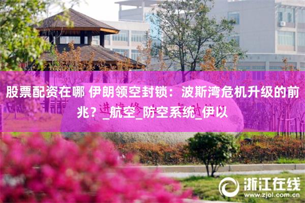 股票配资在哪 伊朗领空封锁：波斯湾危机升级的前兆？_航空_防空系统_伊以