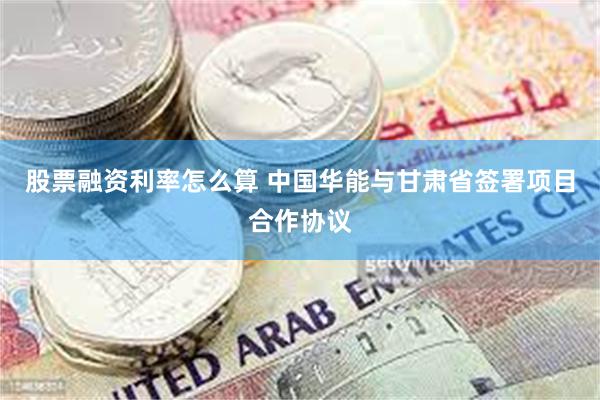 股票融资利率怎么算 中国华能与甘肃省签署项目合作协议